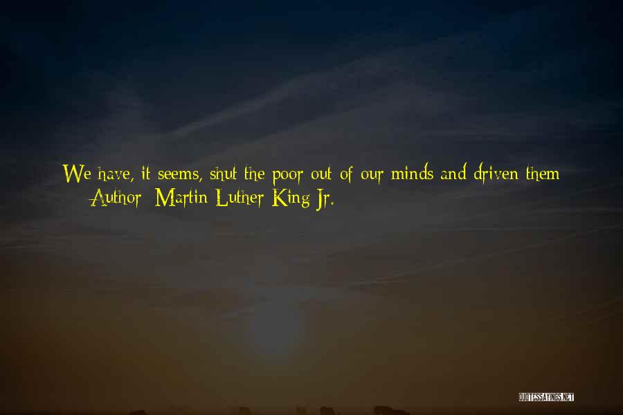 Martin Luther King Jr. Quotes: We Have, It Seems, Shut The Poor Out Of Our Minds And Driven Them From The Mainstream Of Our Society.