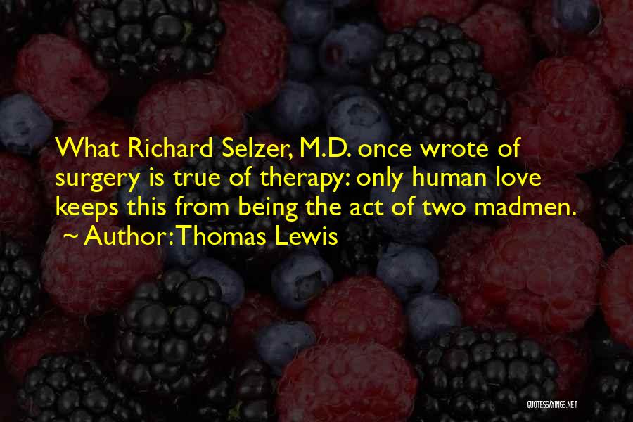 Thomas Lewis Quotes: What Richard Selzer, M.d. Once Wrote Of Surgery Is True Of Therapy: Only Human Love Keeps This From Being The