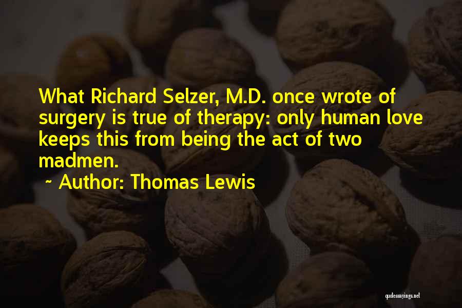Thomas Lewis Quotes: What Richard Selzer, M.d. Once Wrote Of Surgery Is True Of Therapy: Only Human Love Keeps This From Being The