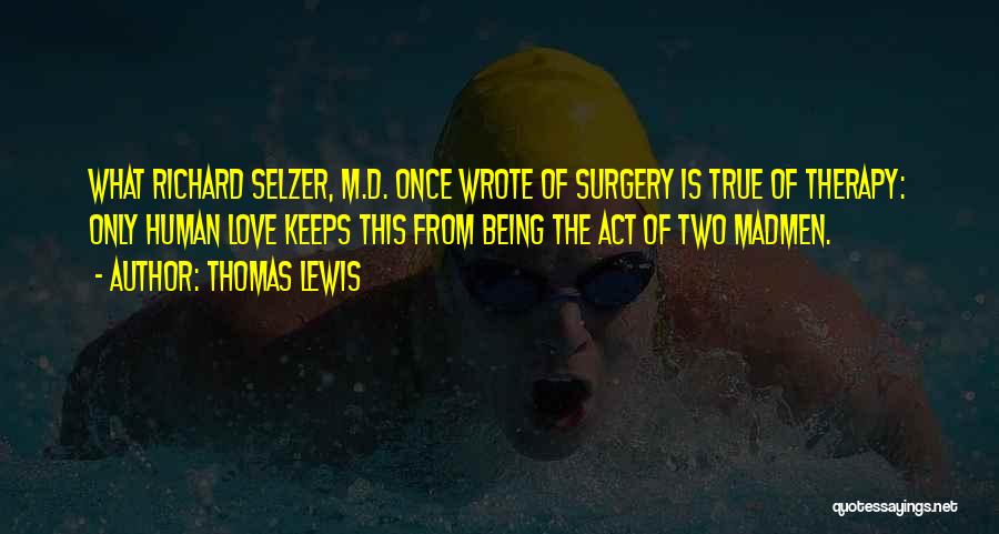 Thomas Lewis Quotes: What Richard Selzer, M.d. Once Wrote Of Surgery Is True Of Therapy: Only Human Love Keeps This From Being The