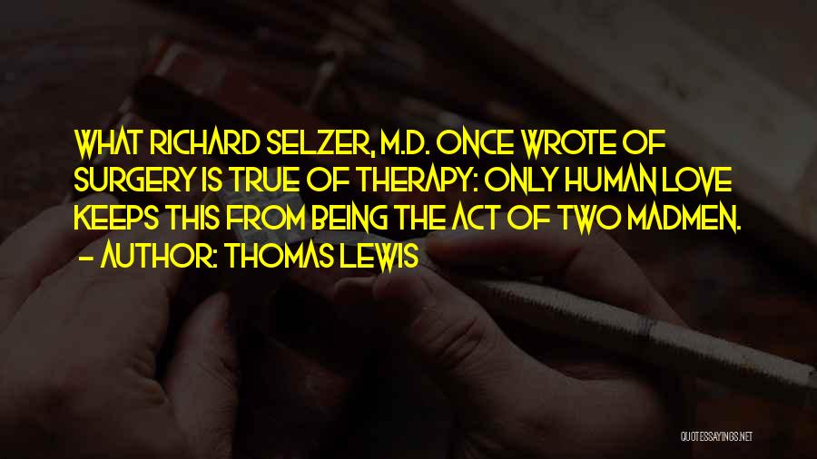 Thomas Lewis Quotes: What Richard Selzer, M.d. Once Wrote Of Surgery Is True Of Therapy: Only Human Love Keeps This From Being The