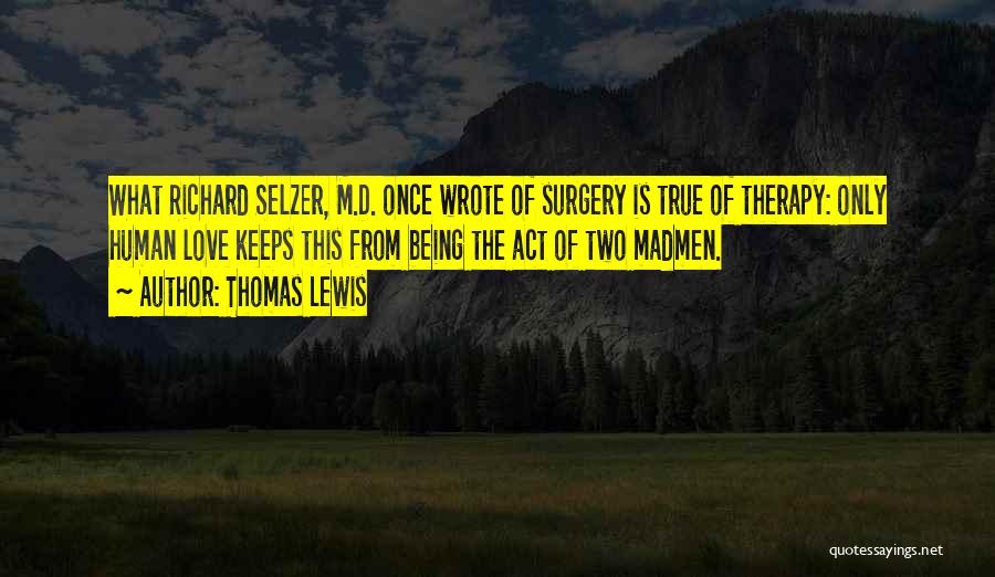 Thomas Lewis Quotes: What Richard Selzer, M.d. Once Wrote Of Surgery Is True Of Therapy: Only Human Love Keeps This From Being The