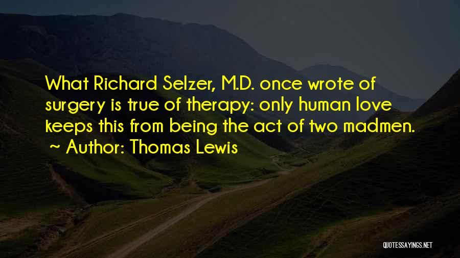 Thomas Lewis Quotes: What Richard Selzer, M.d. Once Wrote Of Surgery Is True Of Therapy: Only Human Love Keeps This From Being The