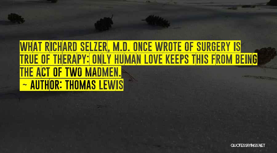 Thomas Lewis Quotes: What Richard Selzer, M.d. Once Wrote Of Surgery Is True Of Therapy: Only Human Love Keeps This From Being The