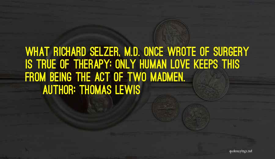 Thomas Lewis Quotes: What Richard Selzer, M.d. Once Wrote Of Surgery Is True Of Therapy: Only Human Love Keeps This From Being The