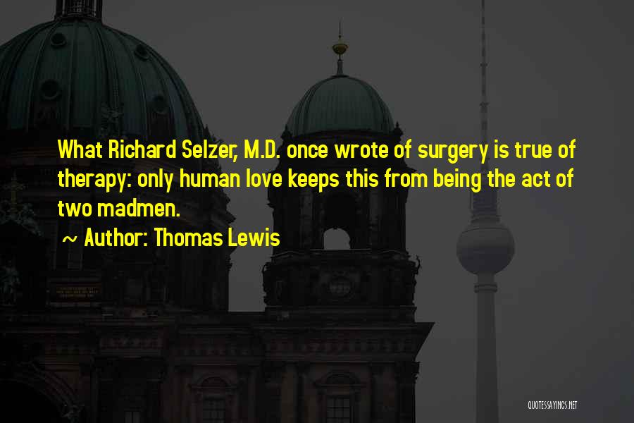 Thomas Lewis Quotes: What Richard Selzer, M.d. Once Wrote Of Surgery Is True Of Therapy: Only Human Love Keeps This From Being The