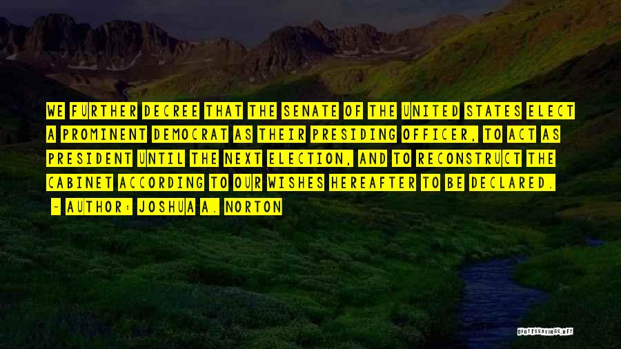Joshua A. Norton Quotes: We Further Decree That The Senate Of The United States Elect A Prominent Democrat As Their Presiding Officer, To Act