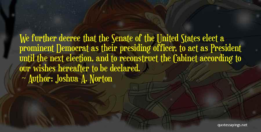 Joshua A. Norton Quotes: We Further Decree That The Senate Of The United States Elect A Prominent Democrat As Their Presiding Officer, To Act