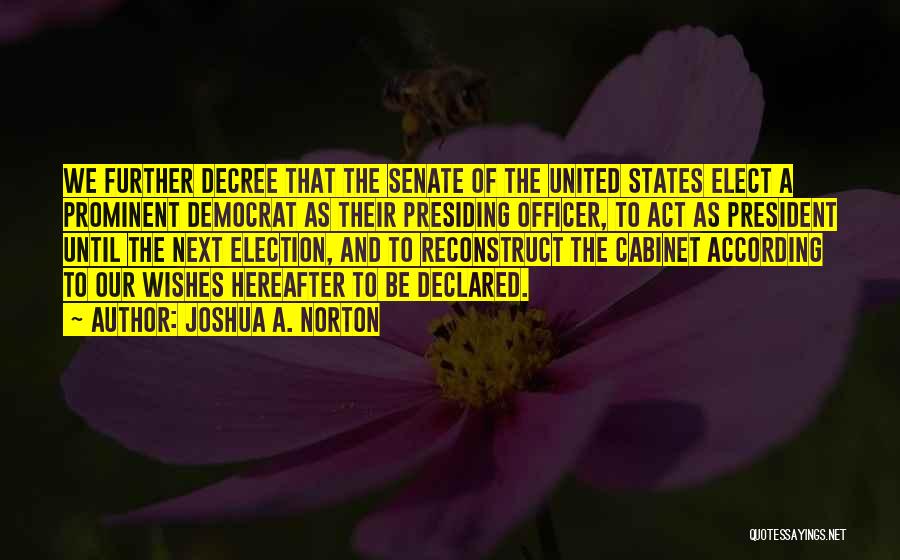 Joshua A. Norton Quotes: We Further Decree That The Senate Of The United States Elect A Prominent Democrat As Their Presiding Officer, To Act