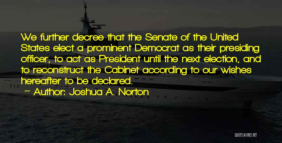 Joshua A. Norton Quotes: We Further Decree That The Senate Of The United States Elect A Prominent Democrat As Their Presiding Officer, To Act