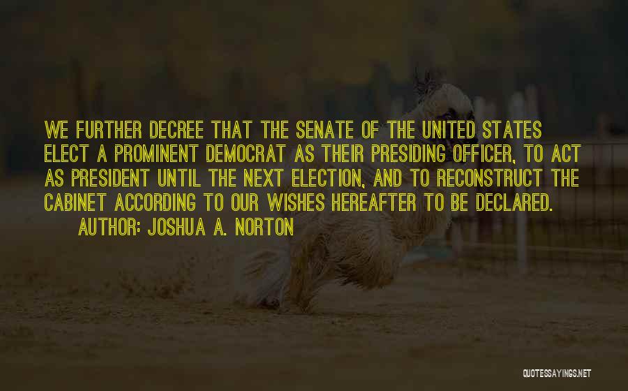 Joshua A. Norton Quotes: We Further Decree That The Senate Of The United States Elect A Prominent Democrat As Their Presiding Officer, To Act