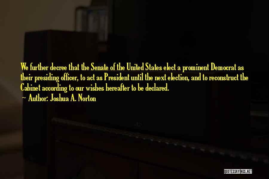 Joshua A. Norton Quotes: We Further Decree That The Senate Of The United States Elect A Prominent Democrat As Their Presiding Officer, To Act