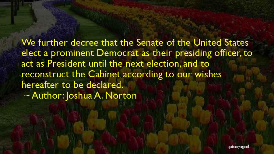 Joshua A. Norton Quotes: We Further Decree That The Senate Of The United States Elect A Prominent Democrat As Their Presiding Officer, To Act
