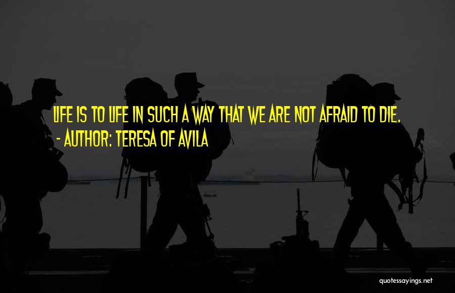 Teresa Of Avila Quotes: Life Is To Life In Such A Way That We Are Not Afraid To Die.