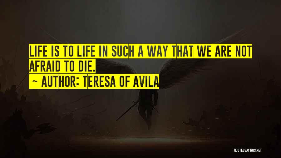 Teresa Of Avila Quotes: Life Is To Life In Such A Way That We Are Not Afraid To Die.