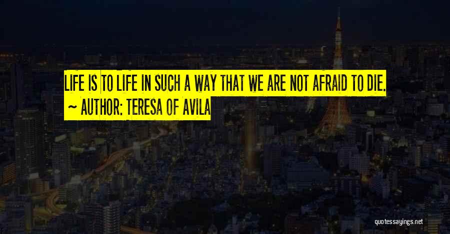 Teresa Of Avila Quotes: Life Is To Life In Such A Way That We Are Not Afraid To Die.