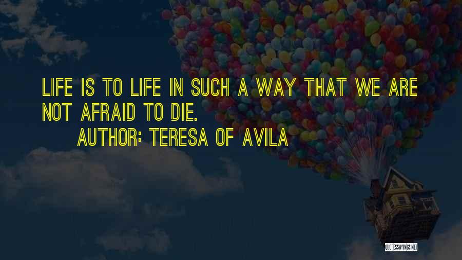 Teresa Of Avila Quotes: Life Is To Life In Such A Way That We Are Not Afraid To Die.