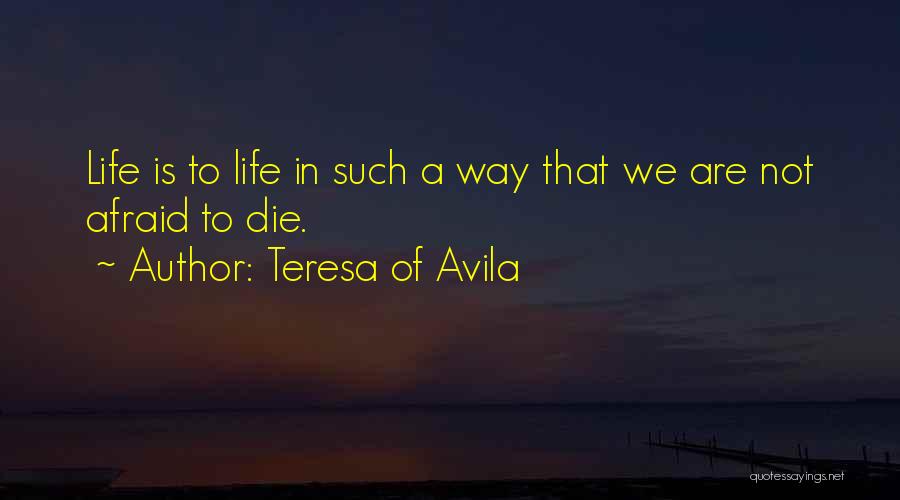 Teresa Of Avila Quotes: Life Is To Life In Such A Way That We Are Not Afraid To Die.