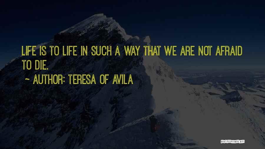 Teresa Of Avila Quotes: Life Is To Life In Such A Way That We Are Not Afraid To Die.