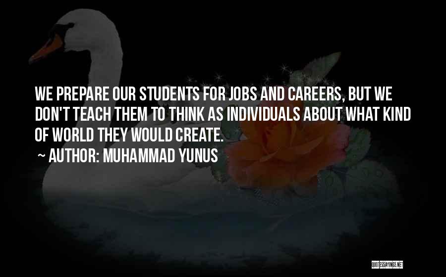 Muhammad Yunus Quotes: We Prepare Our Students For Jobs And Careers, But We Don't Teach Them To Think As Individuals About What Kind