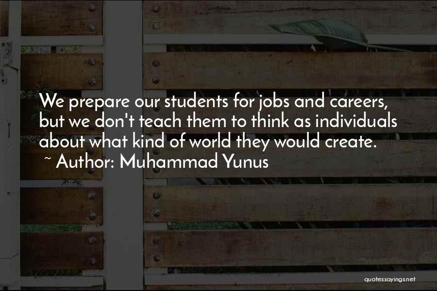 Muhammad Yunus Quotes: We Prepare Our Students For Jobs And Careers, But We Don't Teach Them To Think As Individuals About What Kind