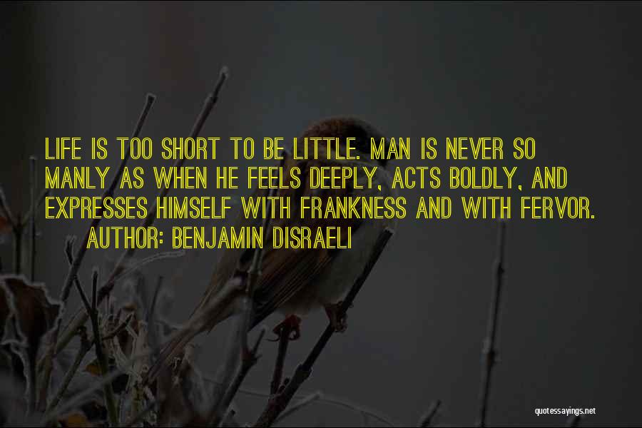 Benjamin Disraeli Quotes: Life Is Too Short To Be Little. Man Is Never So Manly As When He Feels Deeply, Acts Boldly, And