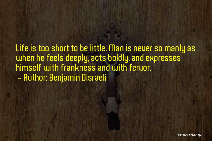 Benjamin Disraeli Quotes: Life Is Too Short To Be Little. Man Is Never So Manly As When He Feels Deeply, Acts Boldly, And