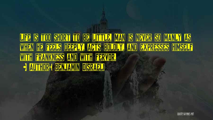 Benjamin Disraeli Quotes: Life Is Too Short To Be Little. Man Is Never So Manly As When He Feels Deeply, Acts Boldly, And