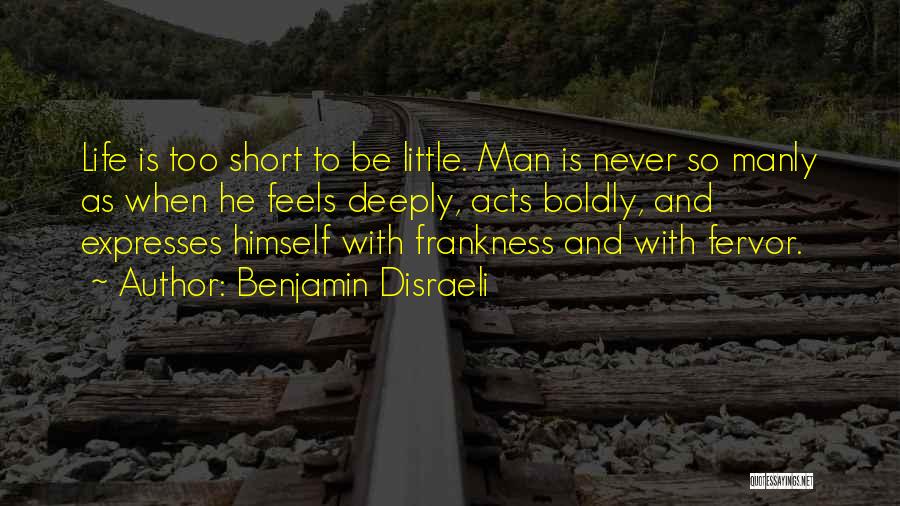 Benjamin Disraeli Quotes: Life Is Too Short To Be Little. Man Is Never So Manly As When He Feels Deeply, Acts Boldly, And
