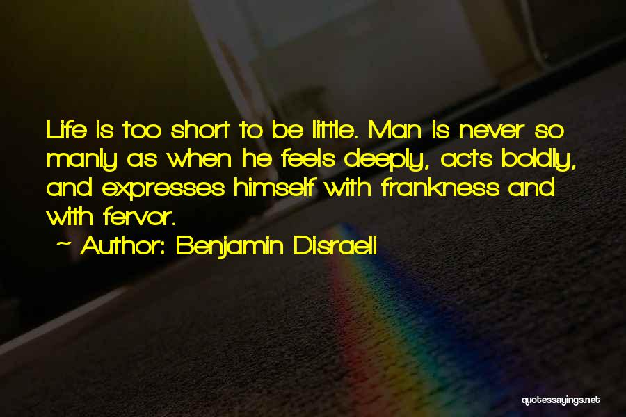 Benjamin Disraeli Quotes: Life Is Too Short To Be Little. Man Is Never So Manly As When He Feels Deeply, Acts Boldly, And