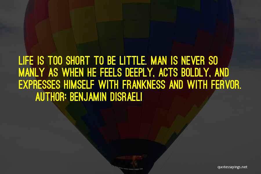 Benjamin Disraeli Quotes: Life Is Too Short To Be Little. Man Is Never So Manly As When He Feels Deeply, Acts Boldly, And
