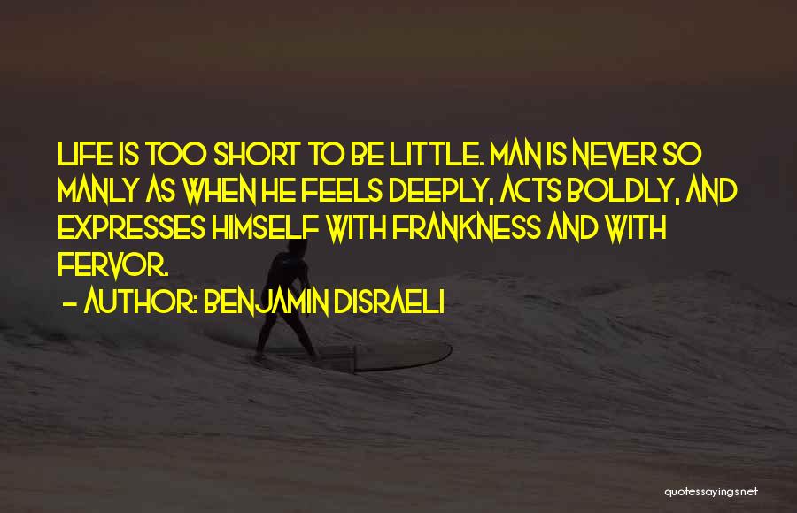 Benjamin Disraeli Quotes: Life Is Too Short To Be Little. Man Is Never So Manly As When He Feels Deeply, Acts Boldly, And