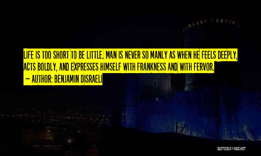 Benjamin Disraeli Quotes: Life Is Too Short To Be Little. Man Is Never So Manly As When He Feels Deeply, Acts Boldly, And