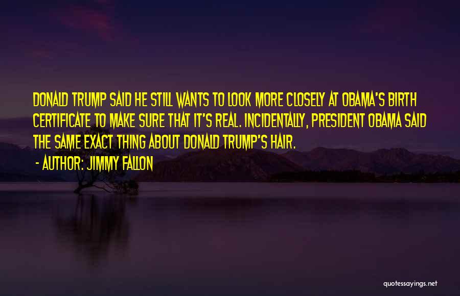 Jimmy Fallon Quotes: Donald Trump Said He Still Wants To Look More Closely At Obama's Birth Certificate To Make Sure That It's Real.