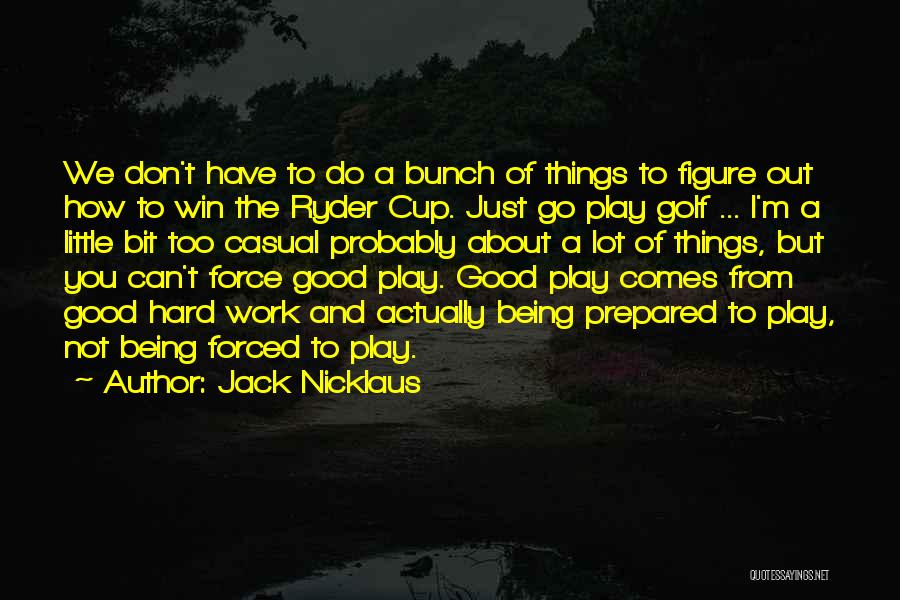 Jack Nicklaus Quotes: We Don't Have To Do A Bunch Of Things To Figure Out How To Win The Ryder Cup. Just Go