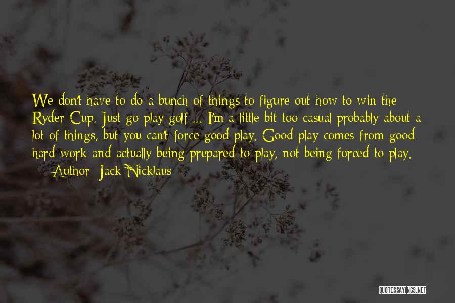 Jack Nicklaus Quotes: We Don't Have To Do A Bunch Of Things To Figure Out How To Win The Ryder Cup. Just Go