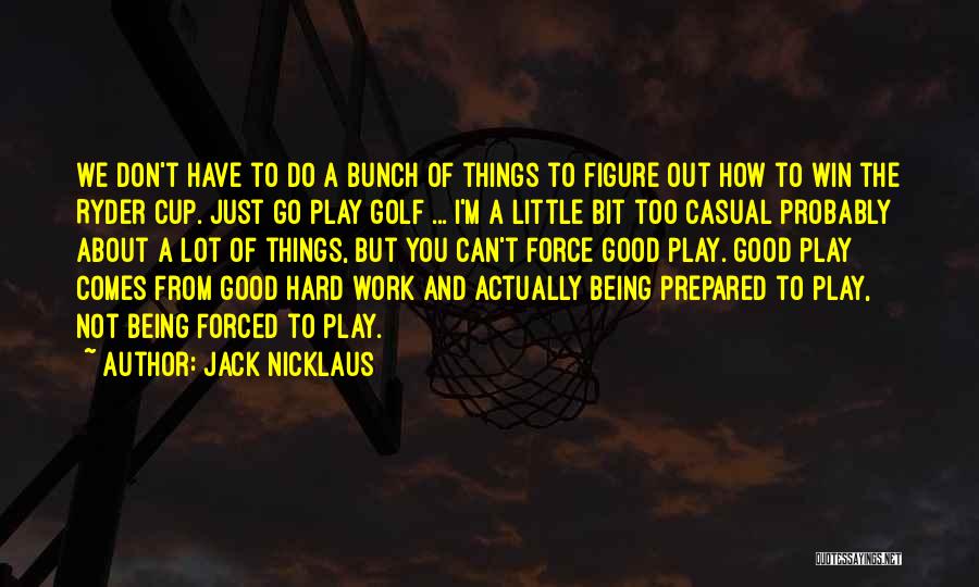 Jack Nicklaus Quotes: We Don't Have To Do A Bunch Of Things To Figure Out How To Win The Ryder Cup. Just Go