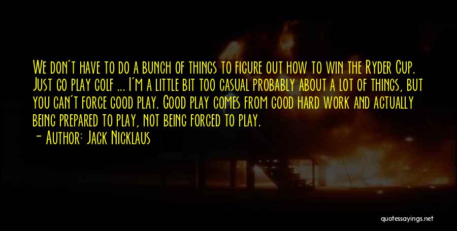 Jack Nicklaus Quotes: We Don't Have To Do A Bunch Of Things To Figure Out How To Win The Ryder Cup. Just Go