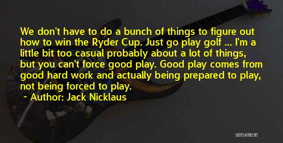 Jack Nicklaus Quotes: We Don't Have To Do A Bunch Of Things To Figure Out How To Win The Ryder Cup. Just Go