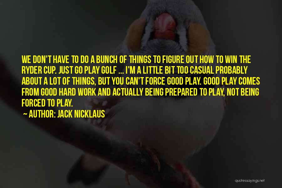 Jack Nicklaus Quotes: We Don't Have To Do A Bunch Of Things To Figure Out How To Win The Ryder Cup. Just Go