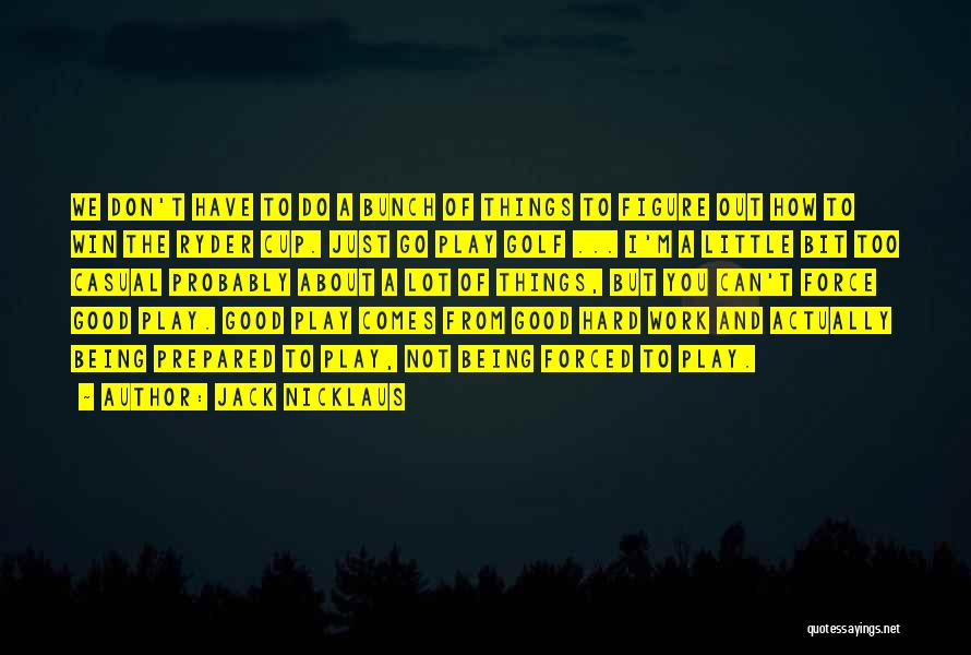 Jack Nicklaus Quotes: We Don't Have To Do A Bunch Of Things To Figure Out How To Win The Ryder Cup. Just Go