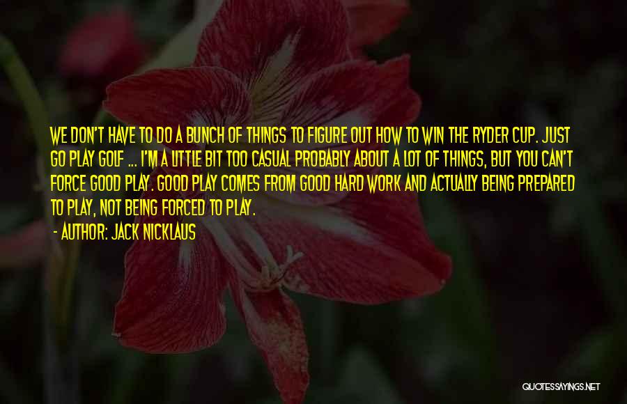 Jack Nicklaus Quotes: We Don't Have To Do A Bunch Of Things To Figure Out How To Win The Ryder Cup. Just Go