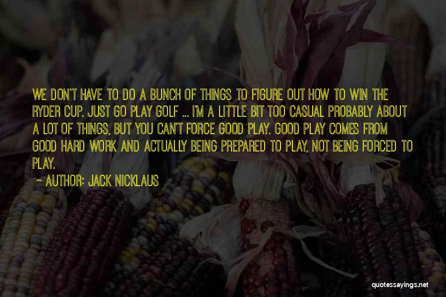 Jack Nicklaus Quotes: We Don't Have To Do A Bunch Of Things To Figure Out How To Win The Ryder Cup. Just Go