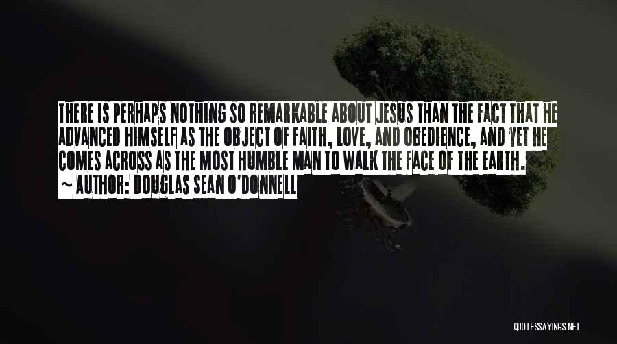 Douglas Sean O'Donnell Quotes: There Is Perhaps Nothing So Remarkable About Jesus Than The Fact That He Advanced Himself As The Object Of Faith,