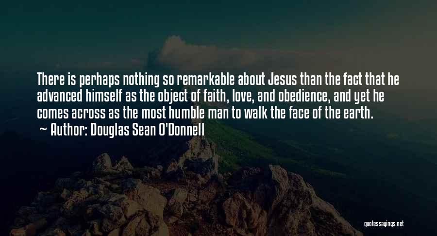 Douglas Sean O'Donnell Quotes: There Is Perhaps Nothing So Remarkable About Jesus Than The Fact That He Advanced Himself As The Object Of Faith,