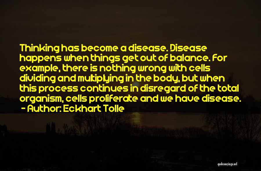 Eckhart Tolle Quotes: Thinking Has Become A Disease. Disease Happens When Things Get Out Of Balance. For Example, There Is Nothing Wrong With