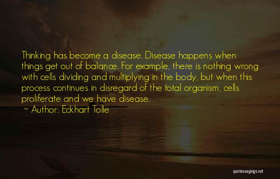 Eckhart Tolle Quotes: Thinking Has Become A Disease. Disease Happens When Things Get Out Of Balance. For Example, There Is Nothing Wrong With