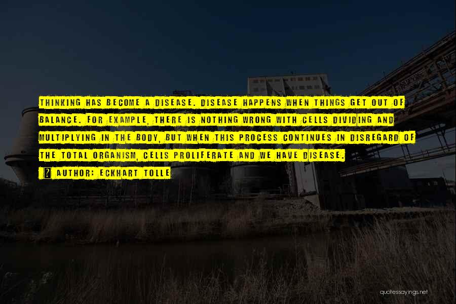 Eckhart Tolle Quotes: Thinking Has Become A Disease. Disease Happens When Things Get Out Of Balance. For Example, There Is Nothing Wrong With