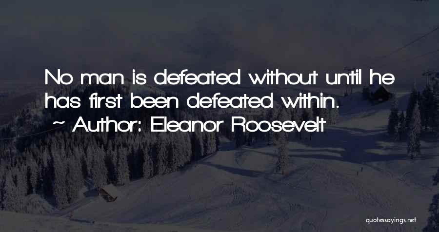 Eleanor Roosevelt Quotes: No Man Is Defeated Without Until He Has First Been Defeated Within.