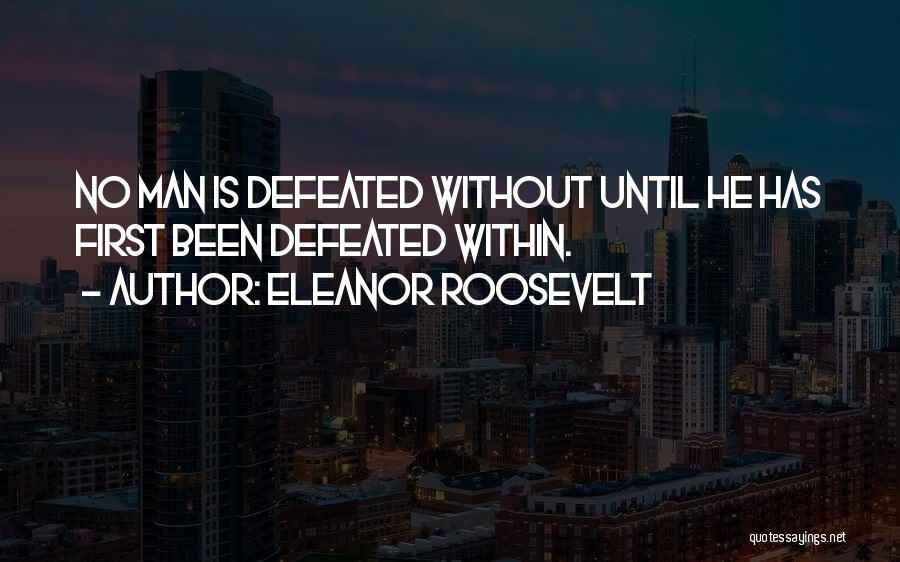 Eleanor Roosevelt Quotes: No Man Is Defeated Without Until He Has First Been Defeated Within.